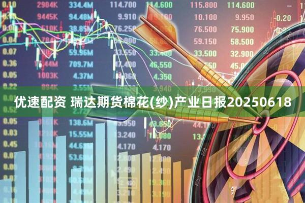 优速配资 瑞达期货棉花(纱)产业日报20250618