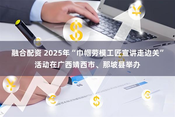 融合配资 2025年“巾帼劳模工匠宣讲走边关”活动在广西靖西市、那坡县举办