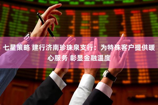 七星策略 建行济南珍珠泉支行：为特殊客户提供暖心服务 彰显金融温度