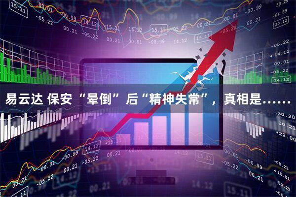 易云达 保安 “晕倒” 后“精神失常”，真相是……