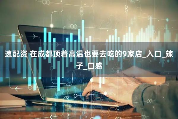 速配资 在成都顶着高温也要去吃的9家店_入口_辣子_口感