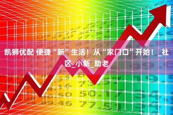 凯狮优配 便捷“新”生活！从“家门口”开始！_社区_小新_助老