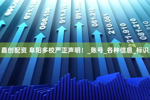 嘉创配资 阜阳多校严正声明！_账号_各种信息_标识