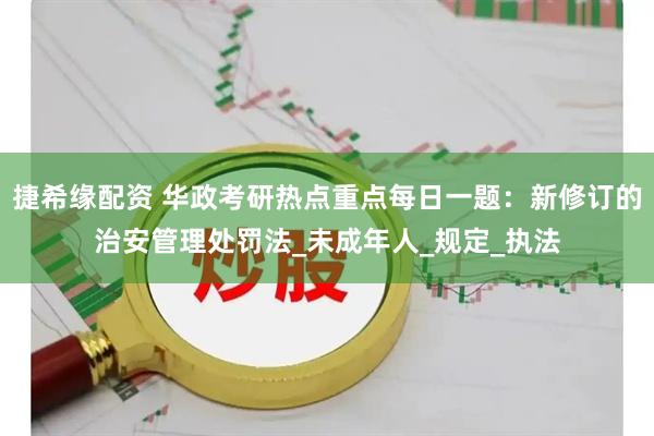 捷希缘配资 华政考研热点重点每日一题：新修订的治安管理处罚法_未成年人_规定_执法