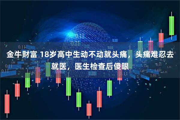 金牛财富 18岁高中生动不动就头痛，头痛难忍去就医，医生检查后傻眼