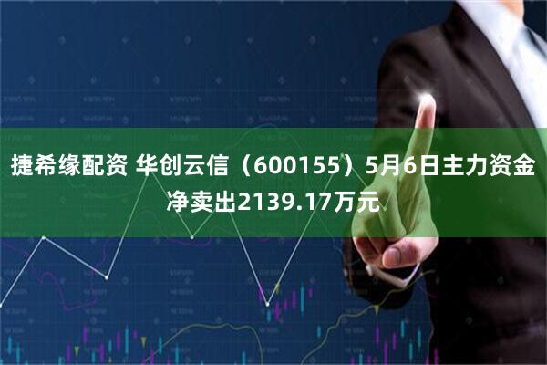 捷希缘配资 华创云信（600155）5月6日主力资金净卖出2139.17万元