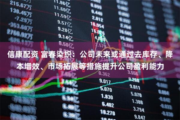 信康配资 富春染织：公司未来或通过去库存、降本增效、市场拓展等措施提升公司盈利能力