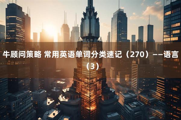牛顾问策略 常用英语单词分类速记（270）——语言（3）