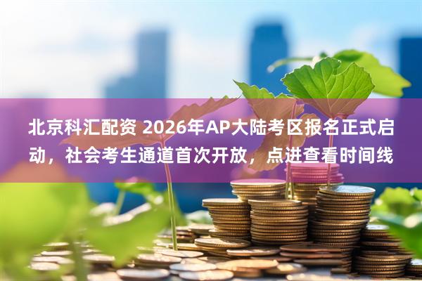 北京科汇配资 2026年AP大陆考区报名正式启动，社会考生通道首次开放，点进查看时间线