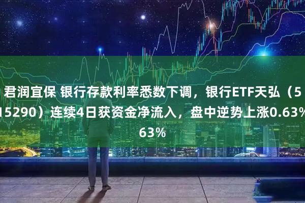 君润宜保 银行存款利率悉数下调，银行ETF天弘（515290）连续4日获资金净流入，盘中逆势上涨0.63%