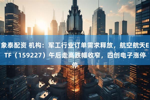 象泰配资 机构：军工行业订单需求释放，航空航天ETF（159227）午后走高跌幅收窄，四创电子涨停