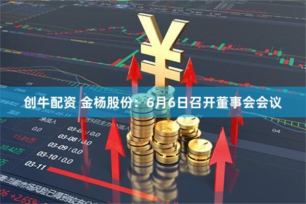 创牛配资 金杨股份：6月6日召开董事会会议