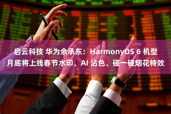启云科技 华为余承东：HarmonyOS 6 机型月底将上线春节水印、AI 沾色、碰一碰烟花特效
