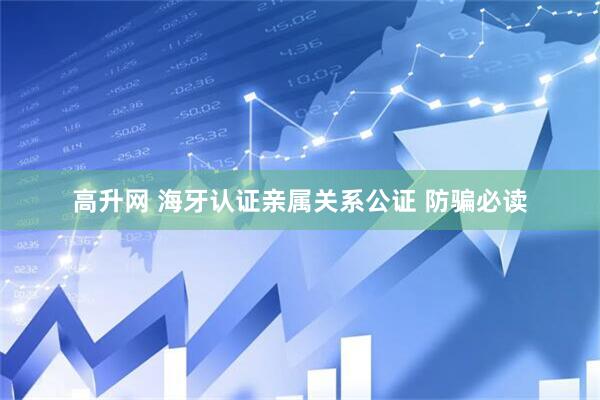 高升网 海牙认证亲属关系公证 防骗必读