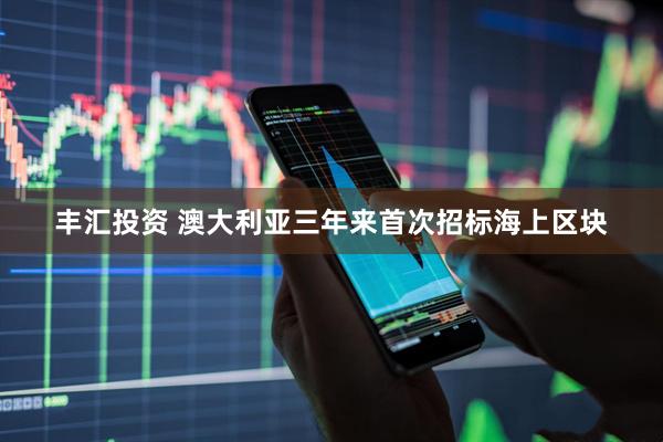 丰汇投资 澳大利亚三年来首次招标海上区块