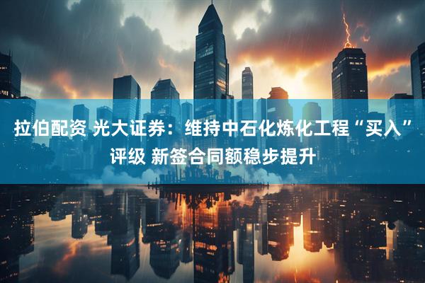 拉伯配资 光大证券：维持中石化炼化工程“买入”评级 新签合同额稳步提升