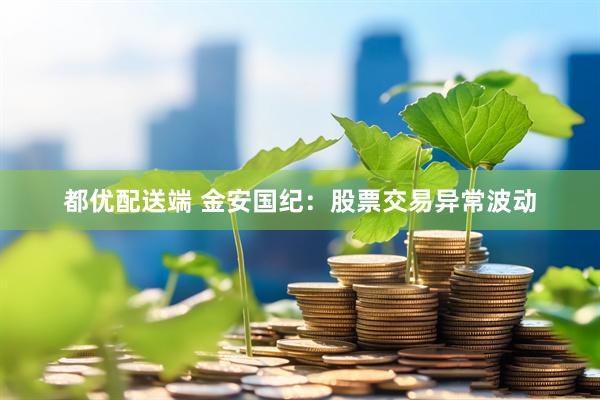 都优配送端 金安国纪：股票交易异常波动